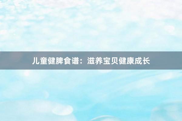 儿童健脾食谱：滋养宝贝健康成长