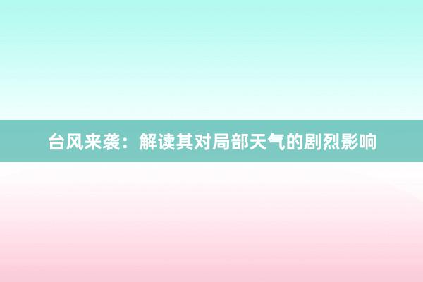 台风来袭：解读其对局部天气的剧烈影响